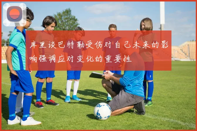 库里谈巴特勒受伤对自己未来的影响强调应对变化的重要性