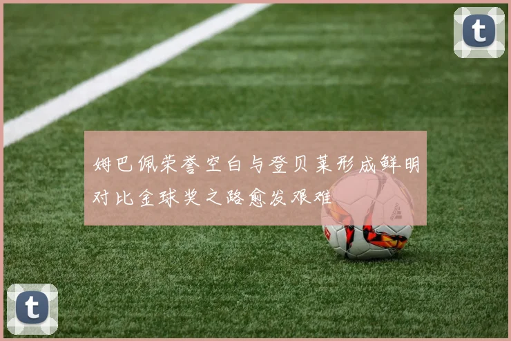 姆巴佩荣誉空白与登贝莱形成鲜明对比金球奖之路愈发艰难