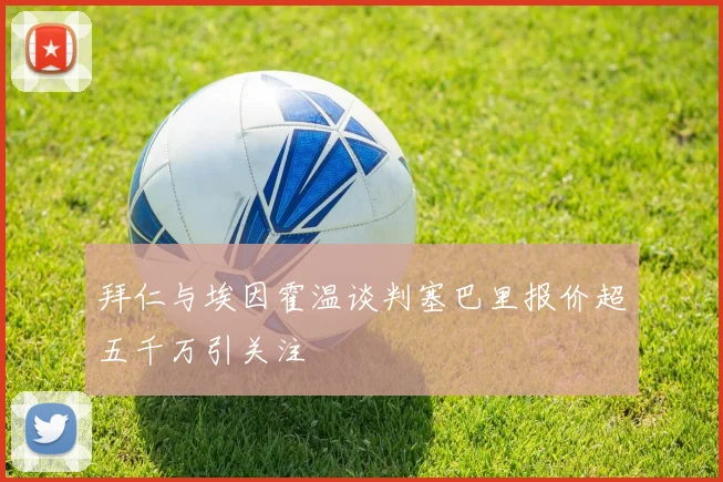 拜仁与埃因霍温谈判塞巴里报价超五千万引关注