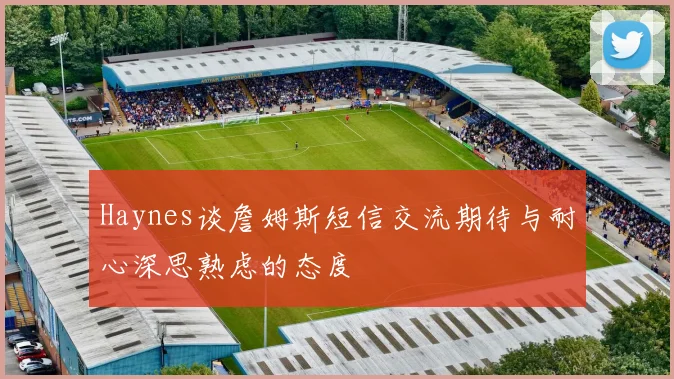 Haynes谈詹姆斯短信交流期待与耐心深思熟虑的态度