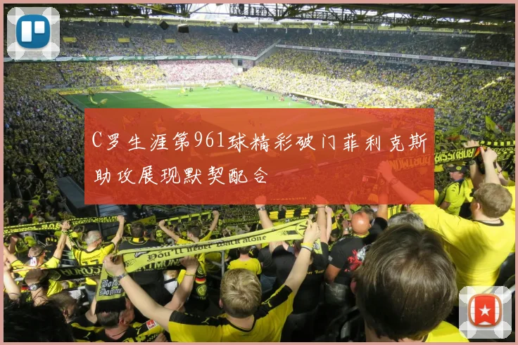 C罗生涯第961球精彩破门菲利克斯助攻展现默契配合