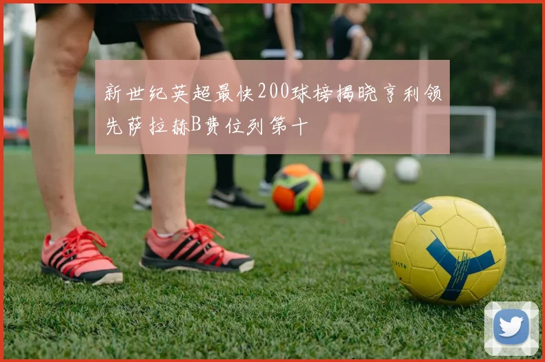 新世纪英超最快200球榜揭晓亨利领先萨拉赫B费位列第十