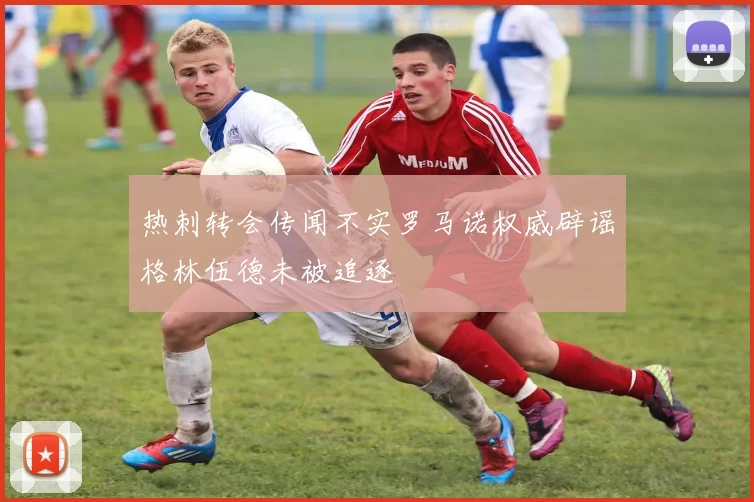 热刺转会传闻不实罗马诺权威辟谣格林伍德未被追逐