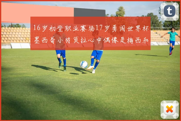 16岁初登职业赛场17岁勇闯世界杯墨西哥小将莫拉心中偶像是梅西和C罗