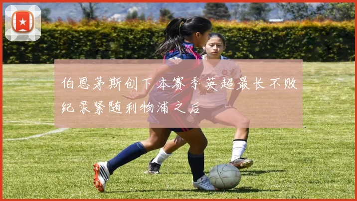 伯恩茅斯创下本赛季英超最长不败纪录紧随利物浦之后