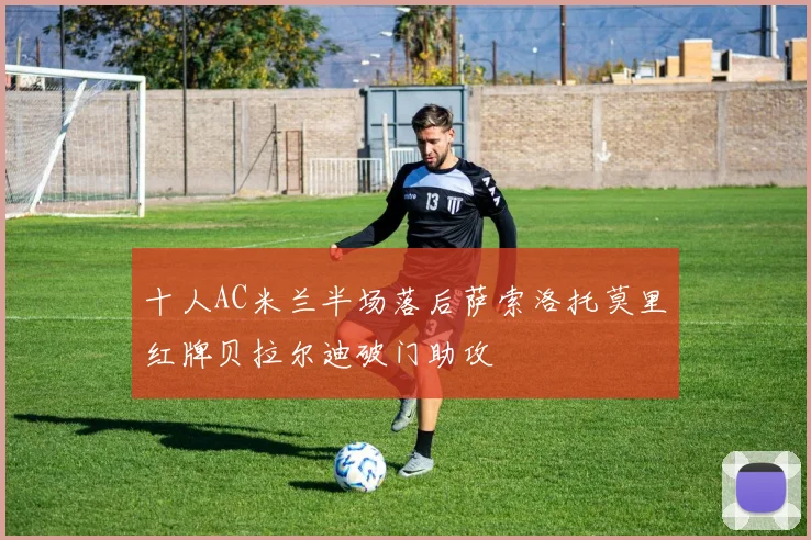 十人AC米兰半场落后萨索洛托莫里红牌贝拉尔迪破门助攻