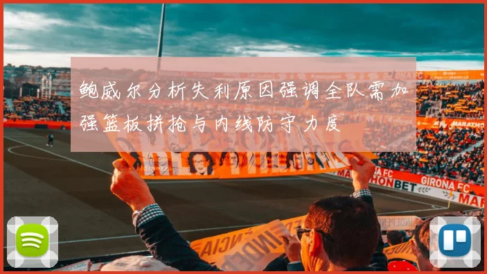 鲍威尔分析失利原因强调全队需加强篮板拼抢与内线防守力度
