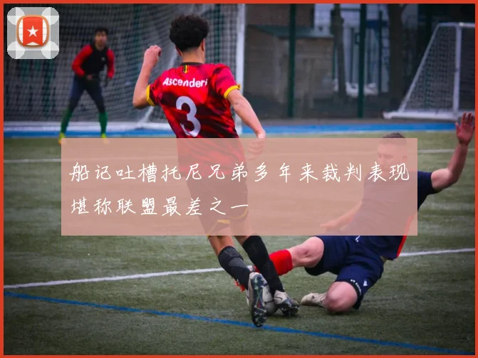 船记吐槽托尼兄弟多年来裁判表现堪称联盟最差之一