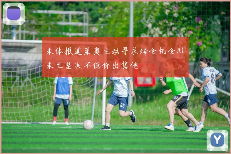 米体报道莱奥主动寻求转会机会AC米兰坚决不低价出售他