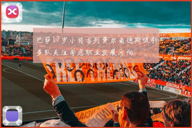 巴萨17岁小将吉列费尔南德斯吸引多队关注考虑职业发展方向