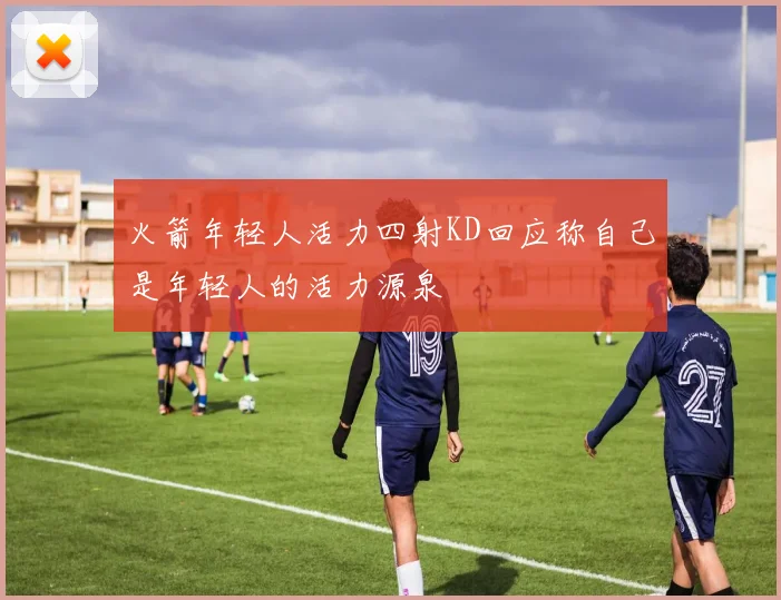 火箭年轻人活力四射KD回应称自己是年轻人的活力源泉