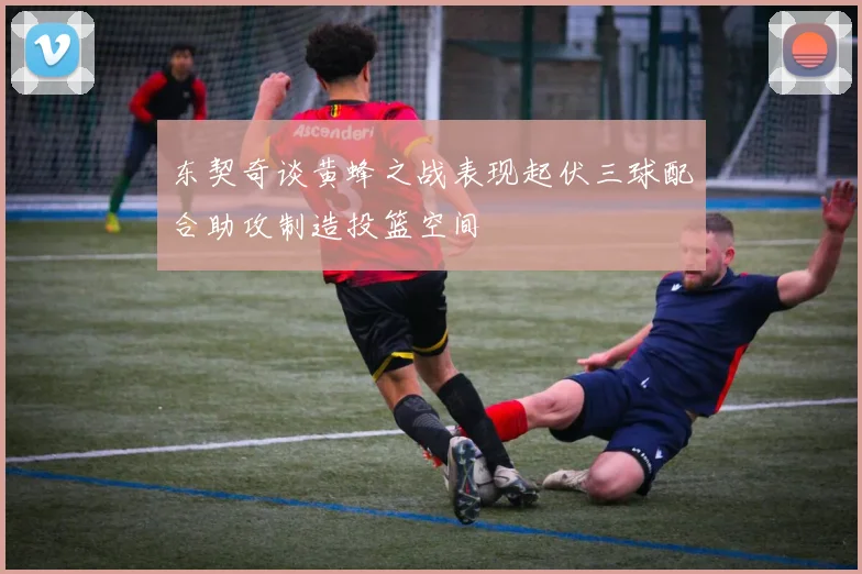东契奇谈黄蜂之战表现起伏三球配合助攻制造投篮空间