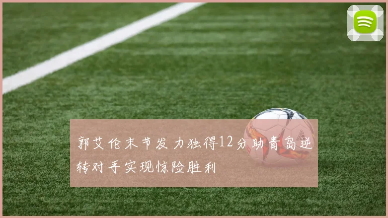 郭艾伦末节发力独得12分助青岛逆转对手实现惊险胜利