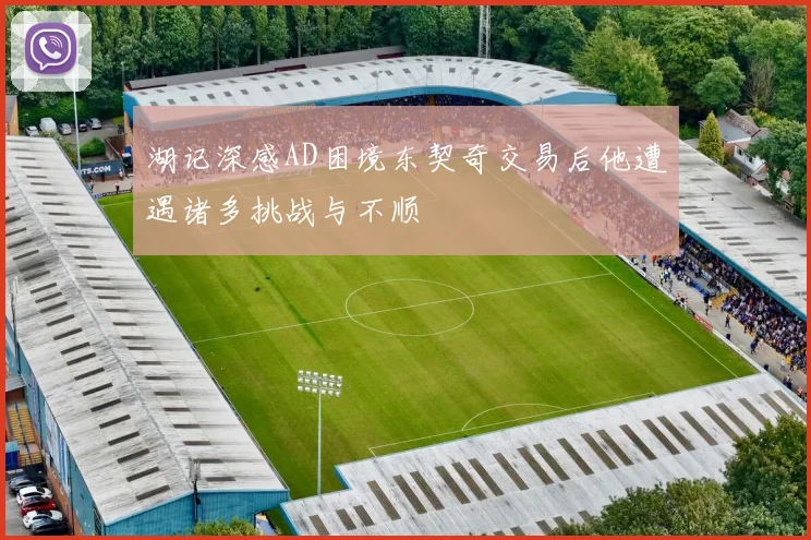 湖记深感AD困境东契奇交易后他遭遇诸多挑战与不顺
