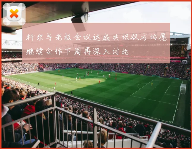 科尔与老板会议达成共识双方均愿继续合作下周再深入讨论