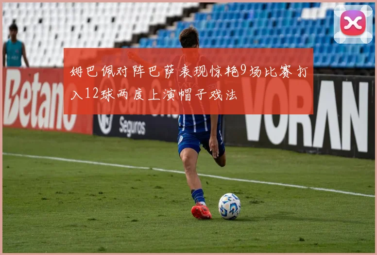 姆巴佩对阵巴萨表现惊艳9场比赛打入12球两度上演帽子戏法