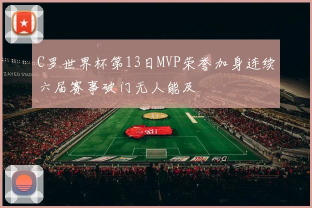 C罗世界杯第13日MVP荣誉加身连续六届赛事破门无人能及
