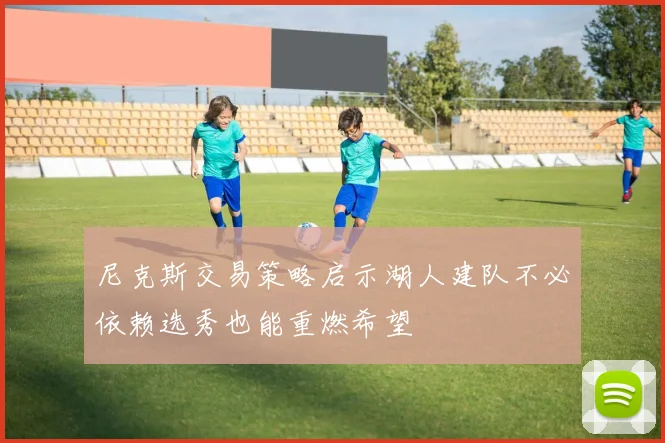 尼克斯交易策略启示湖人建队不必依赖选秀也能重燃希望