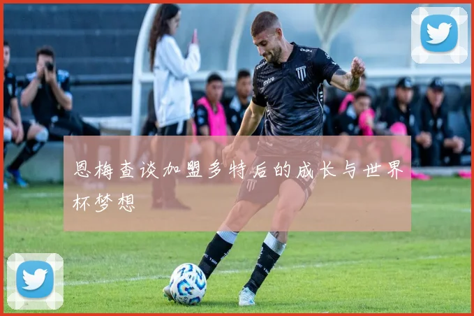 恩梅查谈加盟多特后的成长与世界杯梦想