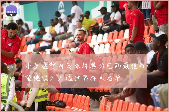 小罗盛赞内马尔称其为巴西最佳希望他顺利入选世界杯大名单