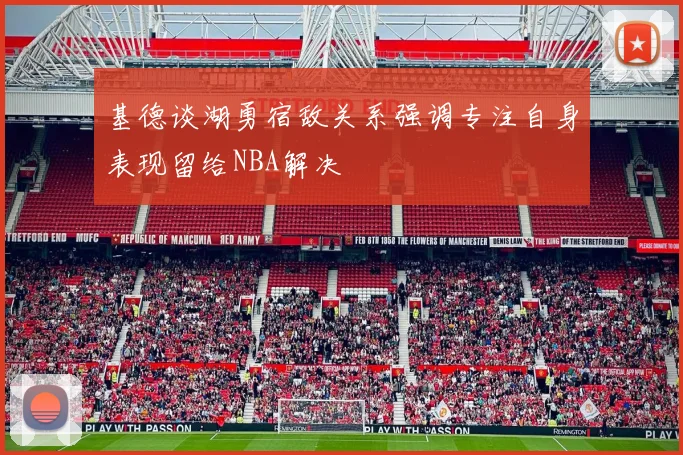 基德谈湖勇宿敌关系强调专注自身表现留给NBA解决