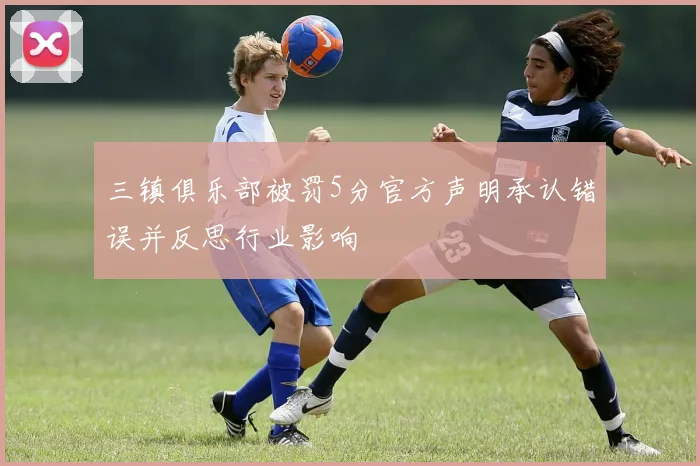 三镇俱乐部被罚5分官方声明承认错误并反思行业影响