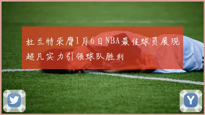 杜兰特荣膺1月6日NBA最佳球员展现超凡实力引领球队胜利