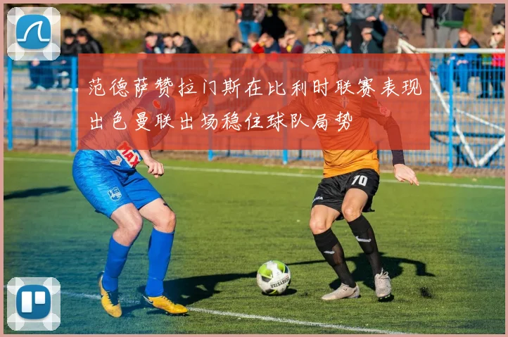 范德萨赞拉门斯在比利时联赛表现出色曼联出场稳住球队局势